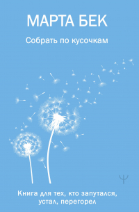Марта Бек - Собрать по кусочкам. Книга для тех, кто запутался, устал, перегорел