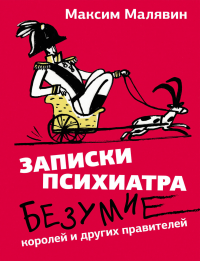Максим Малявин - Записки психиатра. Безумие королей и других правителей