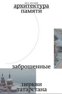 Архитектура памяти. Заброшенные церкви Татарстана