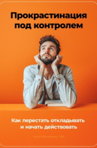 Прокрастинация под контролем: Как перестать откладывать и начать действовать