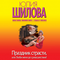 Юлия Шилова - Праздник страсти, или Люби меня до сумасшествия!