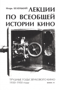 Игорь Беленький - Лекции по всеобщей истории кино. Трудные годы звукового кино 1930-1950 гг. Цикл третий. Книга IV. Учебное пособие