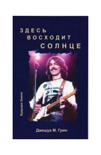 Джошуа М. Грин - Здесь восходит солнце. Духовные и музыкальные поиски Джорджа  Харрисона.