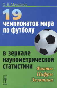 Олег Михайлов - 19 чемпионатов мира по футболу в зеркале наукометрической статистики: Факты, цифры, экзотика / Изд. с