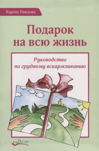 Подарок на всю жизнь. Руководство по грудному вскармливанию