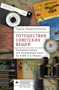 Судха Раджагопалан - Путешествия советских вещей. Холодная война как жизненный опыт на Кубе и в Индии.