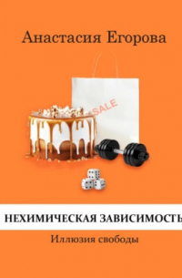 Анастасия Егорова - Нехимическая зависимость. Иллюзия свободы