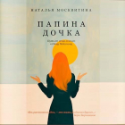 Наталья Москвитина - Папина дочка. Путь от отца земного к Отцу Небесному