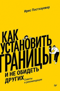 Ирис Постхауевер - Как установить границы и не обидеть других: советы и рекомендации