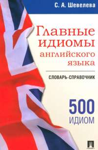 Светлана Шевелева - Главные идиомы английского языка. Словарь-справочник