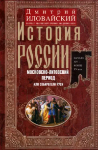 Дмитрий Иловайский - История России. Московско-литовский период, или Собиратели Руси. Начало XIV - конец XV века
