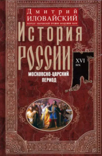 Дмитрий Иловайский - История России. Московско-царский период. XVI век