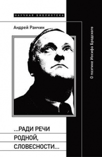 Андрей Ранчин - "… Ради речи родной, словесности… ": О поэтике Иосифа Бродского