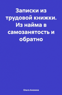 Ольга Анохина - Записки из трудовой книжки. Из найма в самозанятость и обратно