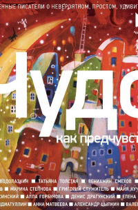 - Чудо как предчувствие. Современные писатели о невероятном, простом, удивительном