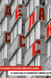 Сделано в СССР. Архитектура бывших республик Советского Союза. От авангарда и сталинского ампира до модернизма