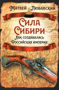 Матвей Любавский - Сила Сибири. Как создавалась Российская империя