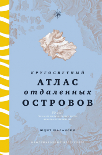 Юдит Шалански - Кругосветный атлас отдаленных островов: 50 мест, где вы не были и, скорее всего, никогда не побываете