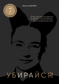 Ирина Зубарева - Электронная книга Убирайся! Ирины Зубаревой. Помогает убирать ключевые ограничения для достижения цели.