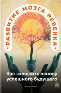 Артем Демиденко - Развитие мозга ребенка: Как заложить основу успешного будущего