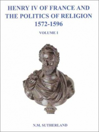 N.M. Sutherland - Henry IV of France and the Politics of Religion 1572-1596