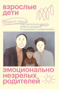 Линдси К. Гибсон - Взрослые дети эмоционально незрелых родителей: как научиться ценить себя и наладить отношения с родителями