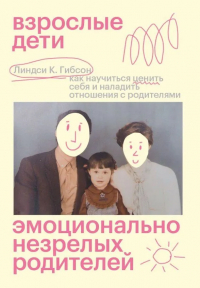 Линдси К. Гибсон - Взрослые дети эмоционально незрелых родителей: как научиться ценить себя и наладить отношения с родителями