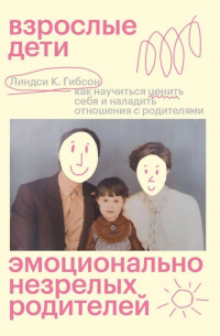 Линдси К. Гибсон - Взрослые дети эмоционально незрелых родителей: как научиться ценить себя и наладить отношения с родителями