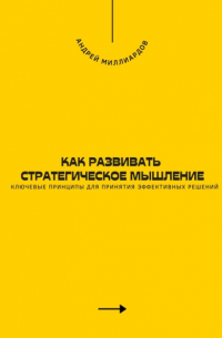 Андрей Миллиардов - Как развивать стратегическое мышление. Ключевые принципы для принятия эффективных решений