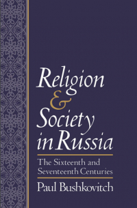Пол Бушкович - Religion and Society in Russia: The Sixteenth and Seventeenth Centuries