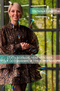 Наталья Ермакова - Стать больше, чем человек: Путь к осознанию и трансформации