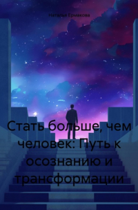 Наталья Ермакова - Стать больше, чем человек: Путь к осознанию и трансформации