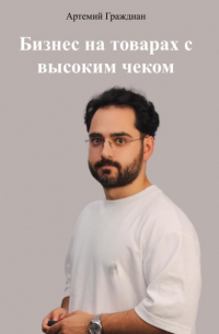 Артемий Граждиан - Бизнес на товарах с высоким чеком