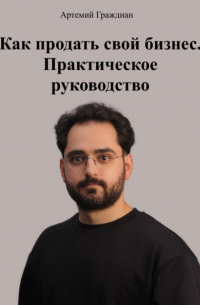Артемий Граждиан - Как продать свой бизнес. Практическое руководство