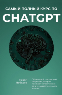 Павел Лебедев - Самый полный курс по ChatGPT. Обзор самой популярной нейросети, которая понимает человеческую речь и создает текст, фото и видео