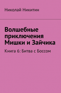 Николай Никитин - Волшебные приключения Мишки и Зайчика. Книга 6: Битва с Боссом
