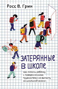 Росс В. Грин - Затерянные в школе. Как помочь ребенку с поведенческими трудностями не выпасть из школьной жизни