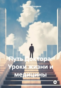 Саид-Селим Эльсанов - Путь Доктора: Уроки жизни и медицины