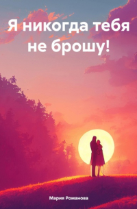 Мария Романова - Я никогда тебя не брошу!