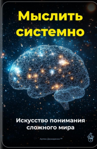 Артем Демиденко - Мыслить системно: Искусство понимания сложного мира