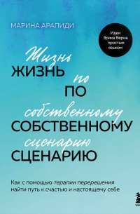 Жизнь по собственному сценарию. Как с помощью терапии перерешения найти путь к счастью и настоящему себе