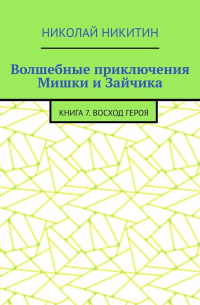Николай Никитин - Волшебные приключения Мишки и Зайчика. Книга 7.  Восход Героя