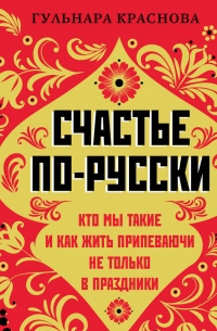 Гульнара Краснова - Счастье по-русски. Кто мы такие и как жить припеваючи не только в праздники