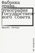 Бруно Латур - Фабрика права. Этнография Государственного совета