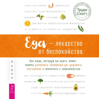 Труди Скотт - Еда – лекарство от беспокойства. Как пища, которую вы едите, может помочь успокоить тревожный ум