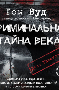 Том Вуд - Криминальная тайна века. Дело Ракстона: хроника расследования одного из самых жестоких преступлений в истории криминалистики
