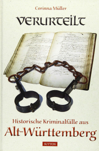 Corinna Müller - Verurteilt: Historische Kriminalfälle aus Alt-Württemberg