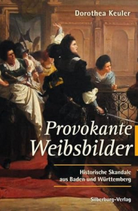 Dorothea Keuler - Provokante Weibsbilder: Historische Skandale aus Baden und Württemberg