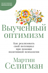 Мартин Селигман - Выученный оптимизм: Как реализовать свой потенциал при помощи позитивной психологии