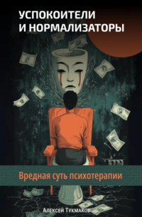 Алексей Тукмаков - Успокоители и нормализаторы: Вредная суть психотерапии